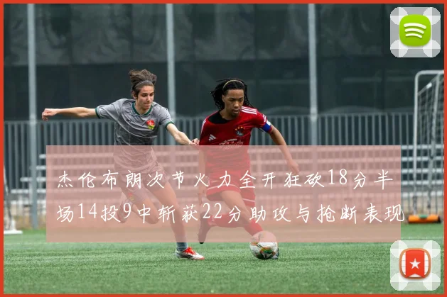 杰伦布朗次节火力全开狂砍18分半场14投9中斩获22分助攻与抢断表现出色