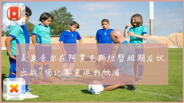 麦康奈尔在阿贾克斯短暂租期后仅出战7场比赛重返利物浦