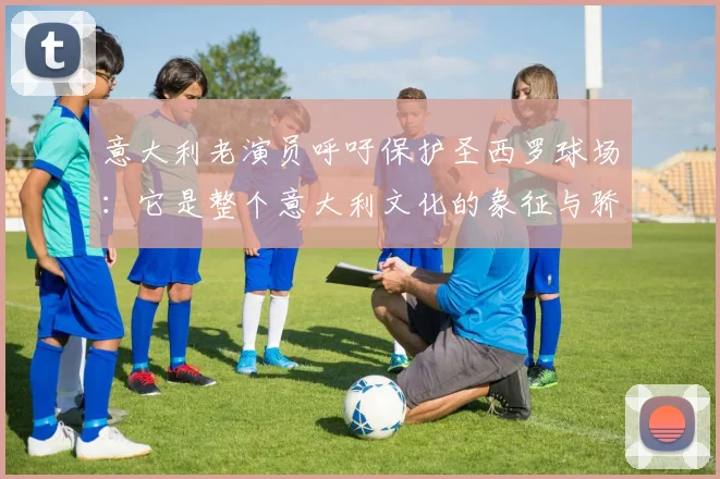 意大利老演员呼吁保护圣西罗球场：它是整个意大利文化的象征与骄傲
