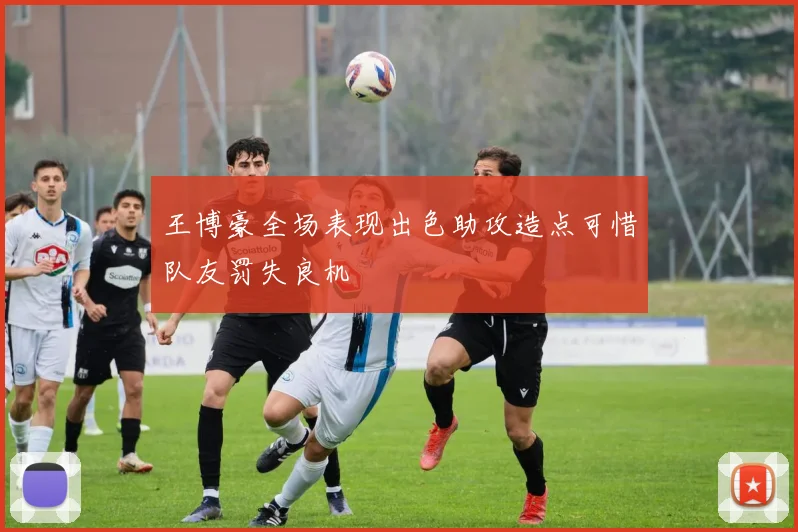王博豪全场表现出色助攻造点可惜队友罚失良机