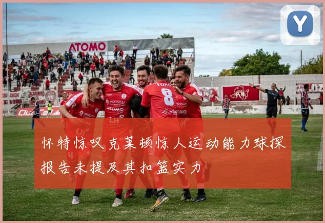 怀特惊叹克莱顿惊人运动能力球探报告未提及其扣篮实力