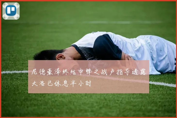 尼德豪泽终结中锋之战卢指导透露大洛已休息半小时