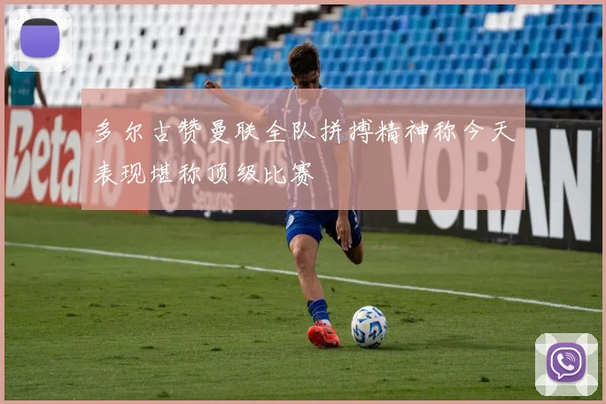 多尔古赞曼联全队拼搏精神称今天表现堪称顶级比赛