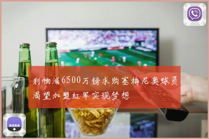 利物浦6500万镑求购塞梅尼奥球员渴望加盟红军实现梦想
