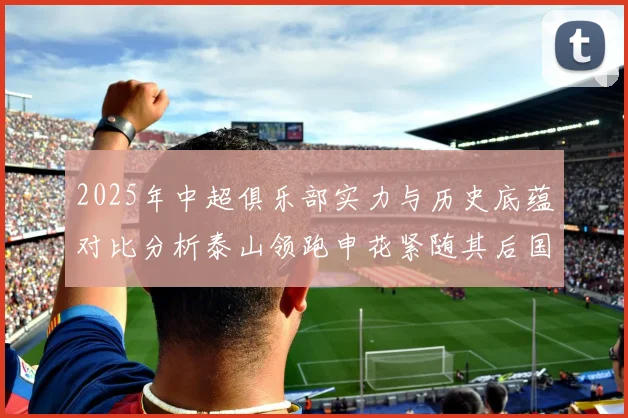 2025年中超俱乐部实力与历史底蕴对比分析泰山领跑申花紧随其后国安位居第三