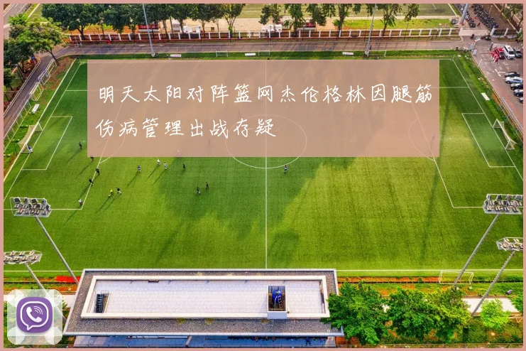 明天太阳对阵篮网杰伦格林因腿筋伤病管理出战存疑