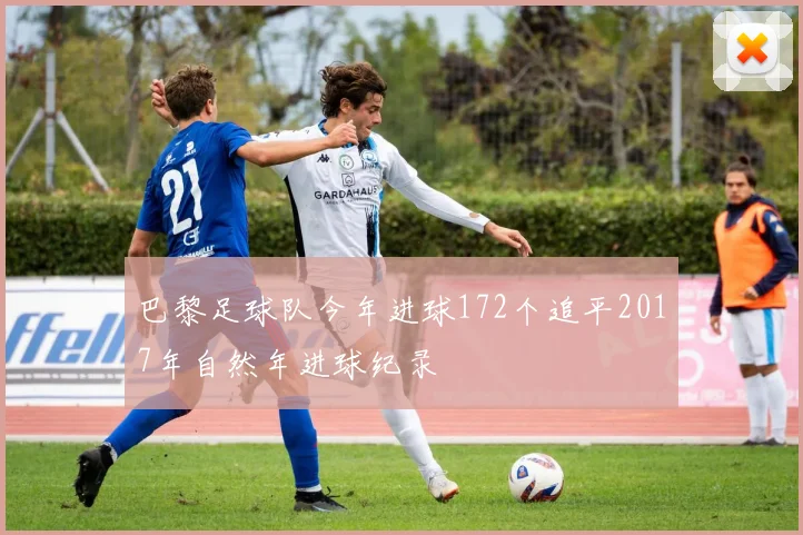 巴黎足球队今年进球172个追平2017年自然年进球纪录