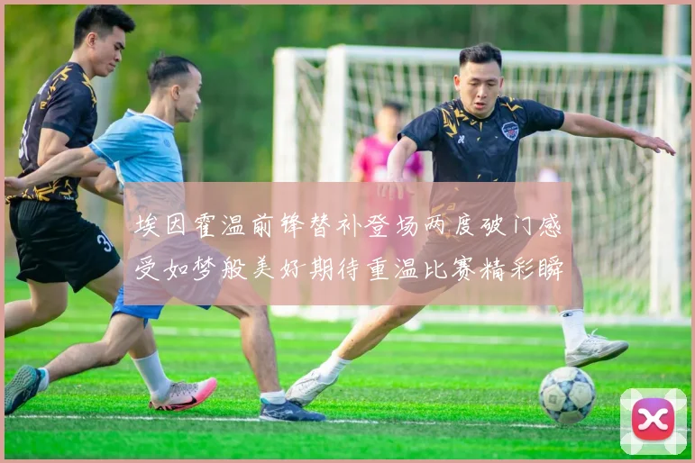 埃因霍温前锋替补登场两度破门感受如梦般美好期待重温比赛精彩瞬间