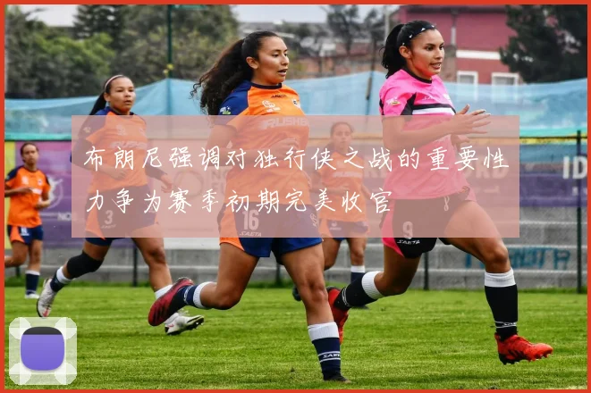 布朗尼强调对独行侠之战的重要性力争为赛季初期完美收官