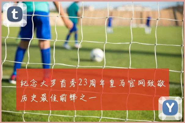 纪念大罗首秀23周年皇马官网致敬历史最佳前锋之一