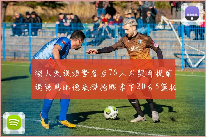 湖人失误频繁落后76人东契奇提前退场恩比德表现抢眼拿下20分5篮板