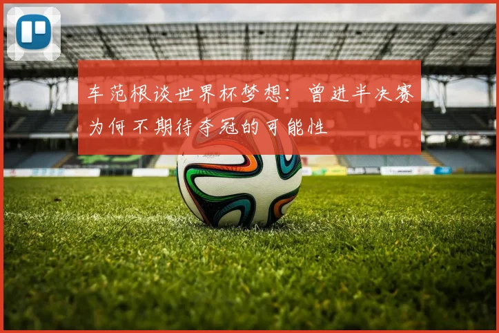 车范根谈世界杯梦想：曾进半决赛为何不期待夺冠的可能性