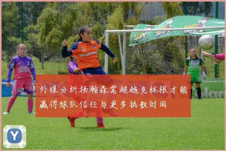 外媒分析杨瀚森需超越克林根才能赢得球队信任与更多执教时间