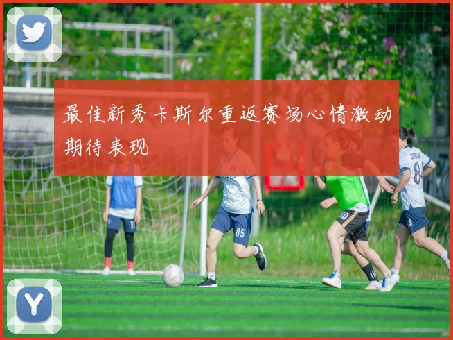 最佳新秀卡斯尔重返赛场心情激动期待表现