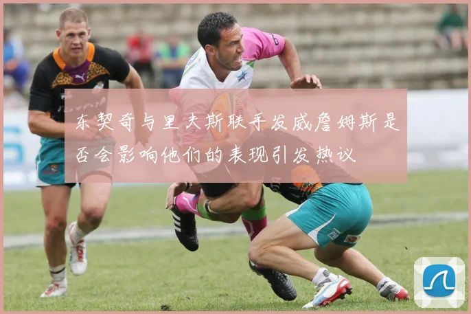 东契奇与里夫斯联手发威詹姆斯是否会影响他们的表现引发热议