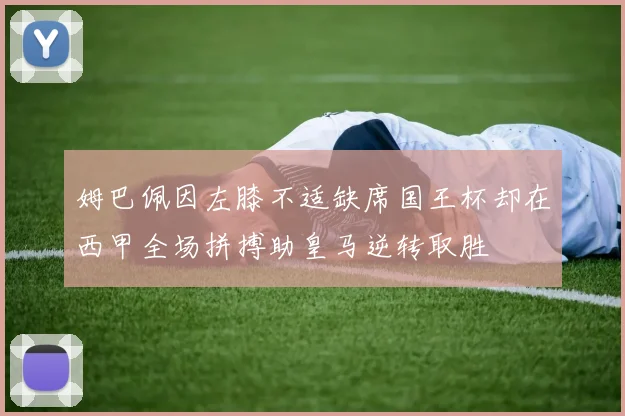 姆巴佩因左膝不适缺席国王杯却在西甲全场拼搏助皇马逆转取胜