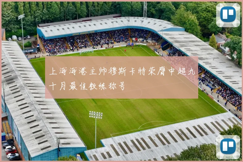 上海海港主帅穆斯卡特荣膺中超九十月最佳教练称号