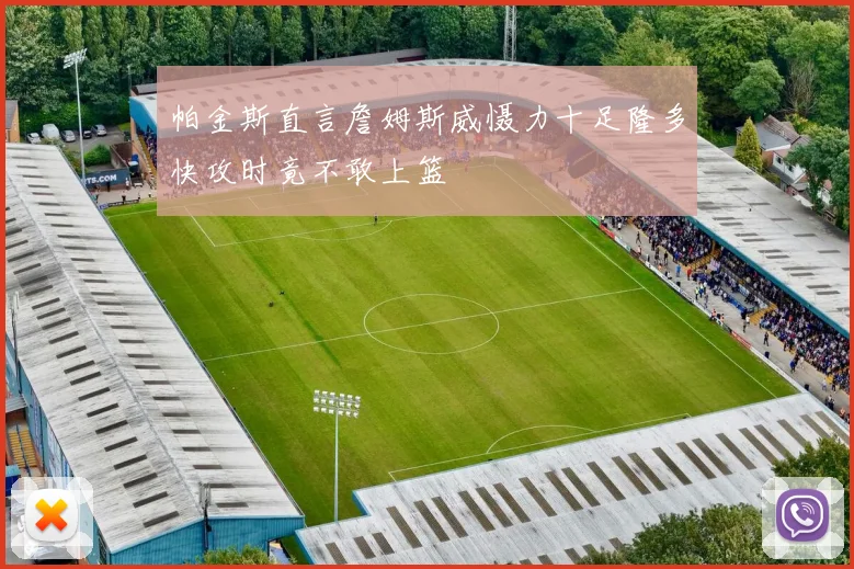 帕金斯直言詹姆斯威慑力十足隆多快攻时竟不敢上篮