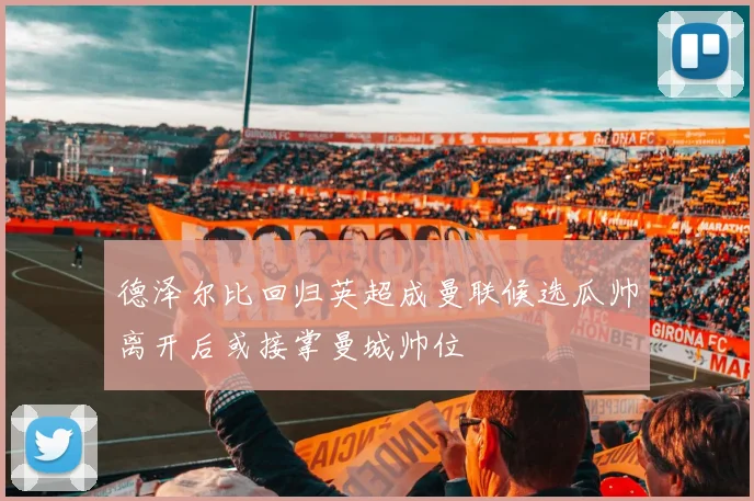 德泽尔比回归英超成曼联候选瓜帅离开后或接掌曼城帅位
