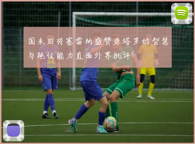 国米旧将塞雷纳盛赞劳塔罗的智慧与跑位能力直面外界批评
