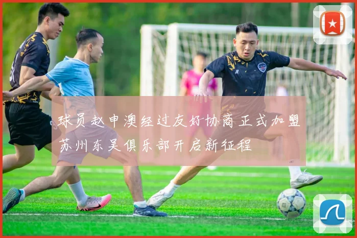 球员赵申澳经过友好协商正式加盟苏州东吴俱乐部开启新征程