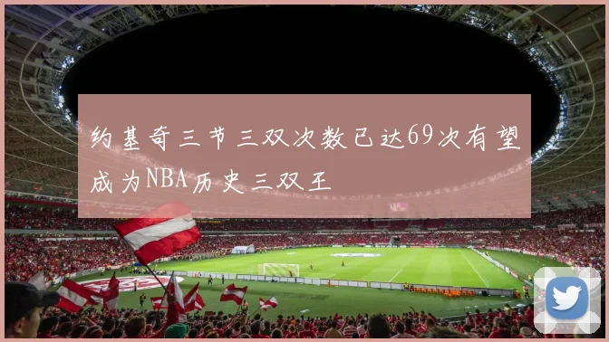 约基奇三节三双次数已达69次有望成为NBA历史三双王