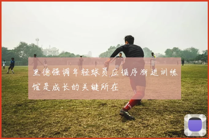 里德强调年轻球员应循序渐进训练馆是成长的关键所在