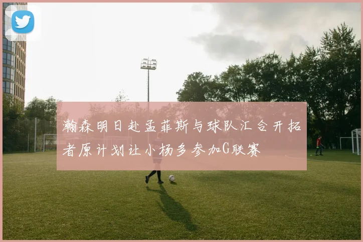 瀚森明日赴孟菲斯与球队汇合开拓者原计划让小杨多参加G联赛