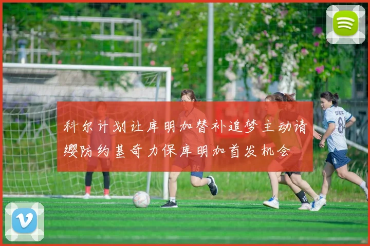 科尔计划让库明加替补追梦主动请缨防约基奇力保库明加首发机会