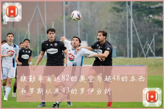 缺勤率高达82的奥登与超48的本西和罗斯以及43的罗伊分析