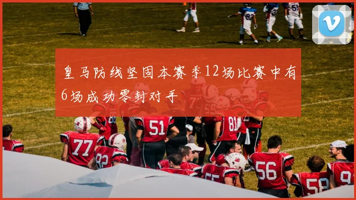 皇马防线坚固本赛季12场比赛中有6场成功零封对手