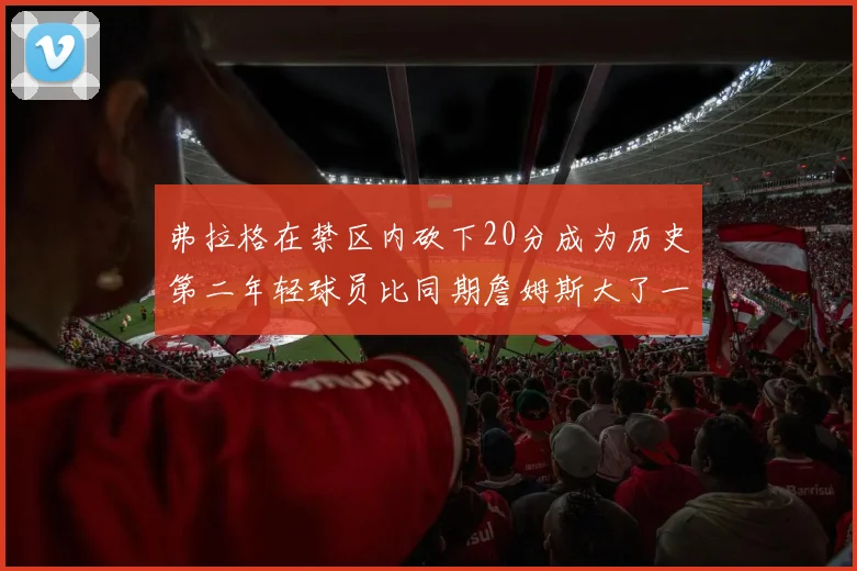 弗拉格在禁区内砍下20分成为历史第二年轻球员比同期詹姆斯大了一天