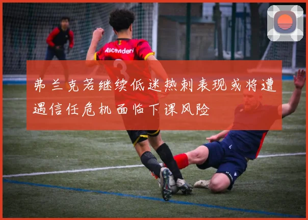 弗兰克若继续低迷热刺表现或将遭遇信任危机面临下课风险