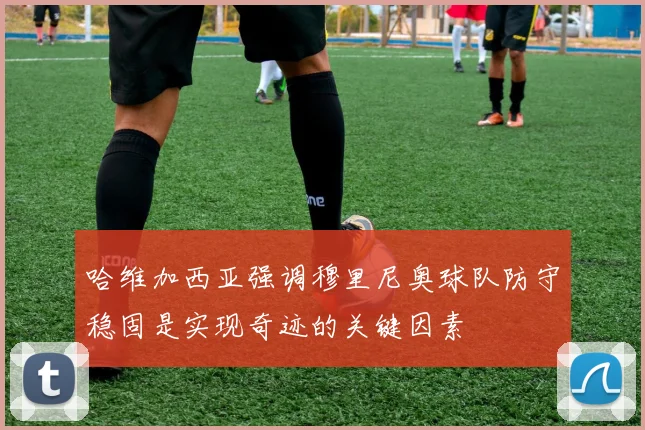 哈维加西亚强调穆里尼奥球队防守稳固是实现奇迹的关键因素