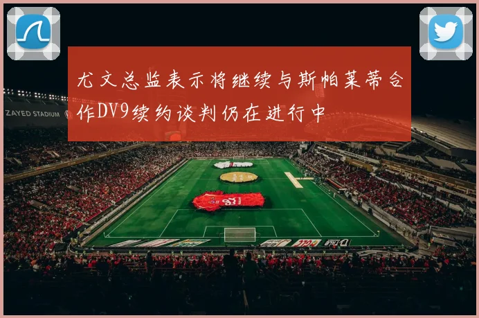 尤文总监表示将继续与斯帕莱蒂合作DV9续约谈判仍在进行中