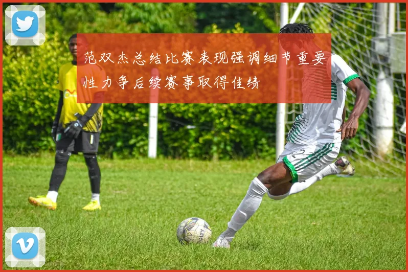 范双杰总结比赛表现强调细节重要性力争后续赛事取得佳绩