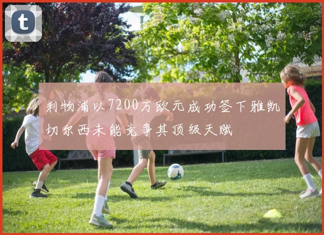 利物浦以7200万欧元成功签下雅凯切尔西未能竞争其顶级天赋