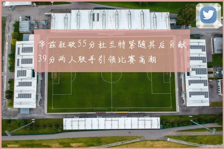 华兹狂砍55分杜兰特紧随其后贡献39分两人联手引领比赛高潮