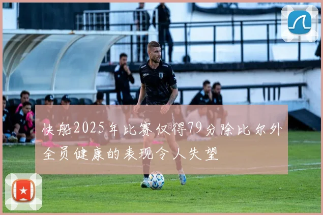 快船2025年比赛仅得79分除比尔外全员健康的表现令人失望