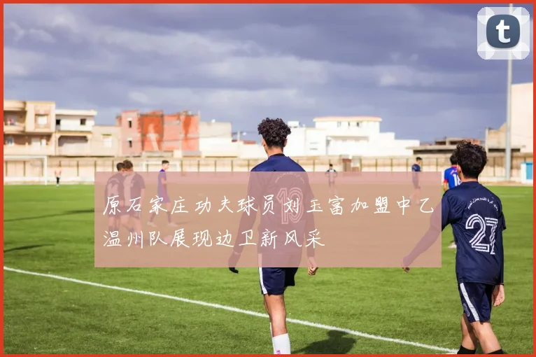 原石家庄功夫球员刘玉富加盟中乙温州队展现边卫新风采