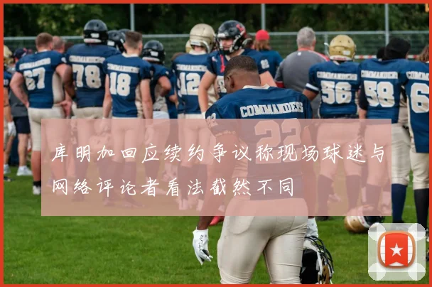 库明加回应续约争议称现场球迷与网络评论者看法截然不同