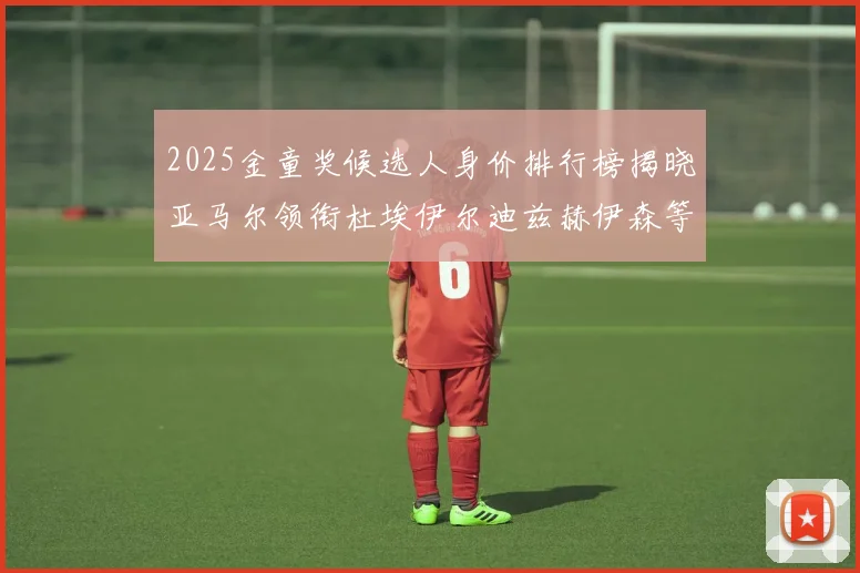 2025金童奖候选人身价排行榜揭晓亚马尔领衔杜埃伊尔迪兹赫伊森等人入围
