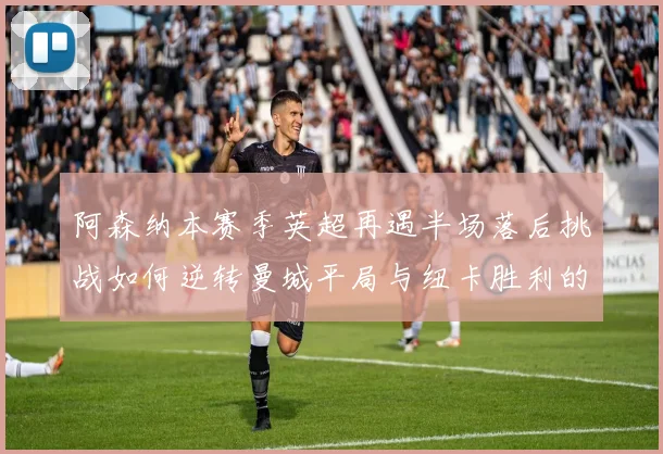 阿森纳本赛季英超再遇半场落后挑战如何逆转曼城平局与纽卡胜利的启示
