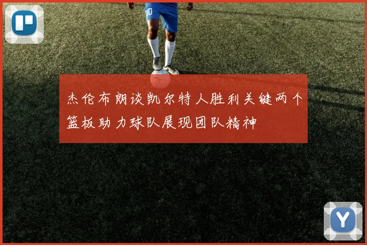 杰伦布朗谈凯尔特人胜利关键两个篮板助力球队展现团队精神