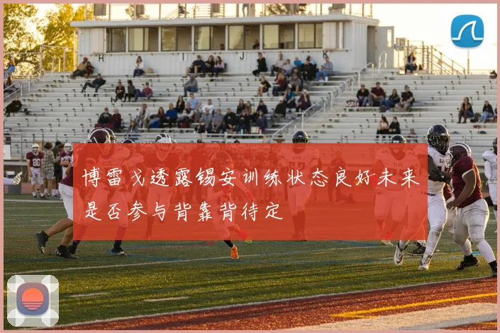 博雷戈透露锡安训练状态良好未来是否参与背靠背待定
