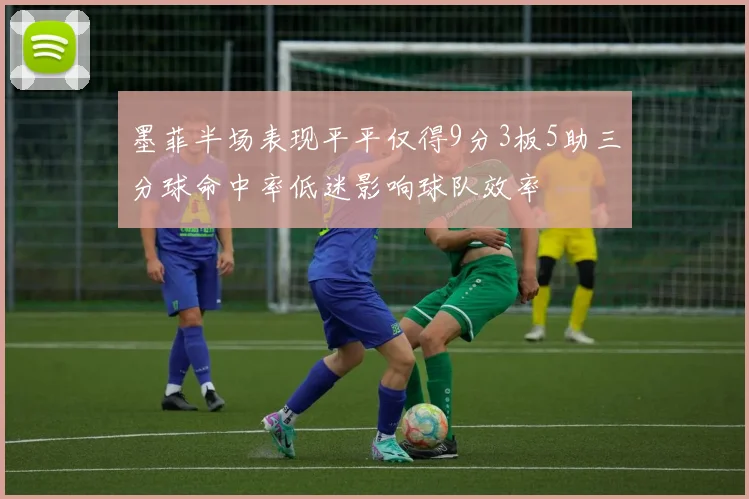 墨菲半场表现平平仅得9分3板5助三分球命中率低迷影响球队效率