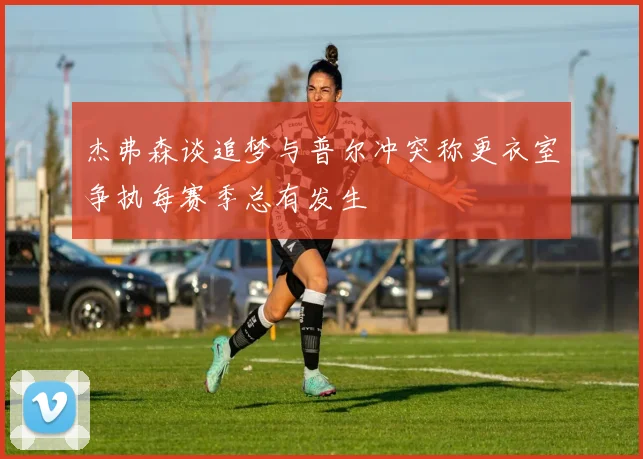 杰弗森谈追梦与普尔冲突称更衣室争执每赛季总有发生