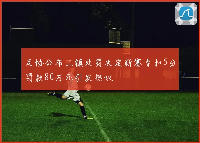 足协公布三镇处罚决定新赛季扣5分罚款80万元引发热议
