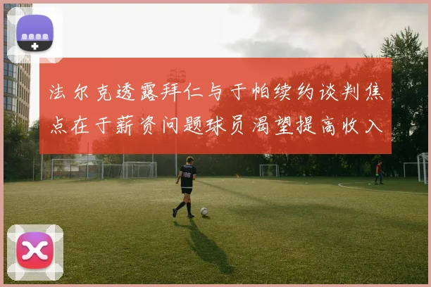 法尔克透露拜仁与于帕续约谈判焦点在于薪资问题球员渴望提高收入