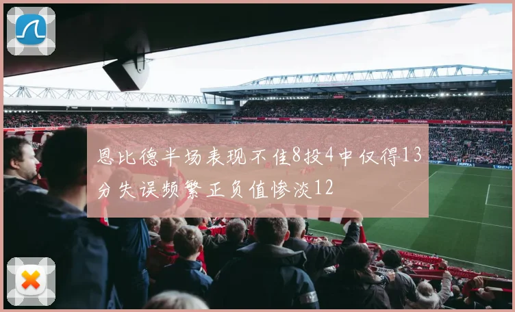 恩比德半场表现不佳8投4中仅得13分失误频繁正负值惨淡12